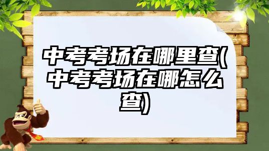 中考考場在哪里查(中考考場在哪怎么查)