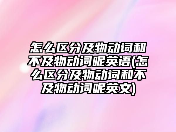 怎么區(qū)分及物動詞和不及物動詞呢英語(怎么區(qū)分及物動詞和不及物動詞呢英文)