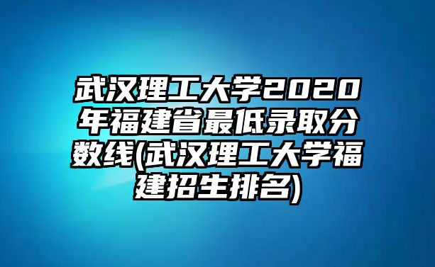 武漢理工大學(xué)2020年福建省最低錄取分數(shù)線(武漢理工大學(xué)福建招生排名)