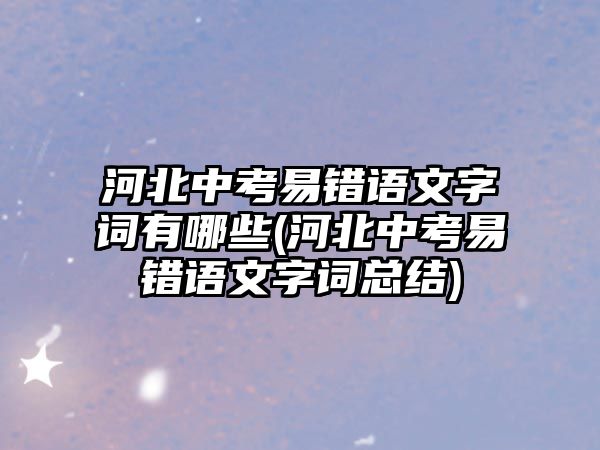 河北中考易錯(cuò)語(yǔ)文字詞有哪些(河北中考易錯(cuò)語(yǔ)文字詞總結(jié))