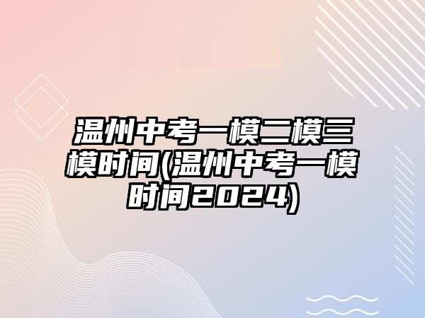 溫州中考一模二模三模時(shí)間(溫州中考一模時(shí)間2024)