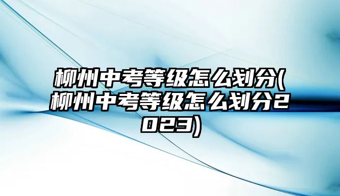 柳州中考等級(jí)怎么劃分(柳州中考等級(jí)怎么劃分2023)