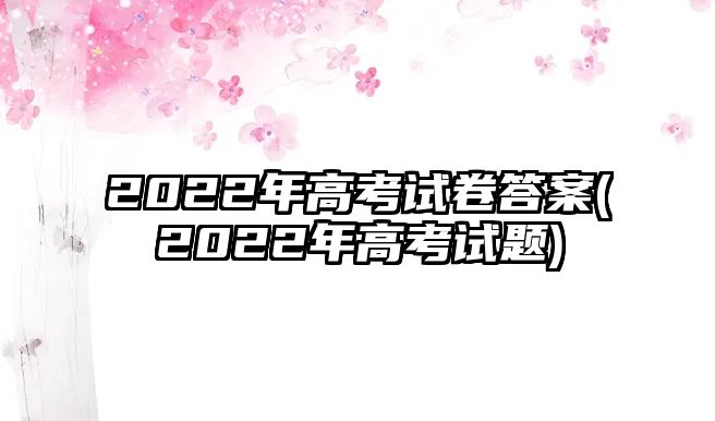 2022年高考試卷答案(2022年高考試題)