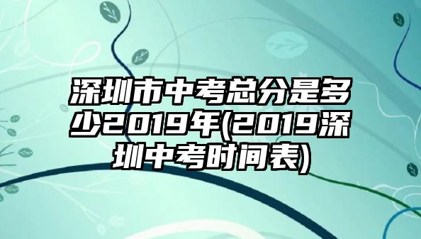 深圳市中考總分是多少2019年(2019深圳中考時(shí)間表)