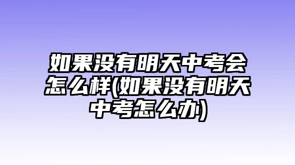 如果沒有明天中考會(huì)怎么樣(如果沒有明天中考怎么辦)