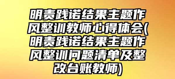 明責踐諾結(jié)果主題作風整訓教師心得體會(明責踐諾結(jié)果主題作風整訓問題清單及整改臺賬教師)