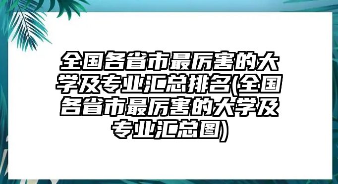 全國(guó)各省市最厲害的大學(xué)及專(zhuān)業(yè)匯總排名(全國(guó)各省市最厲害的大學(xué)及專(zhuān)業(yè)匯總圖)