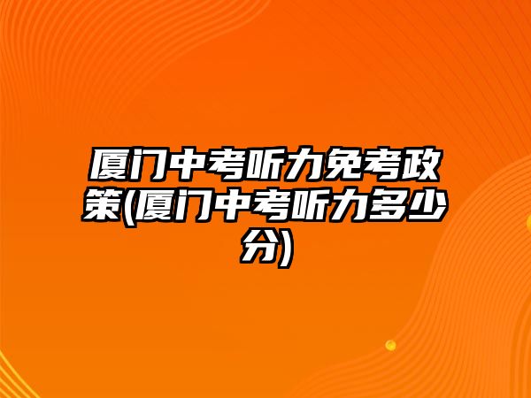 廈門中考聽力免考政策(廈門中考聽力多少分)