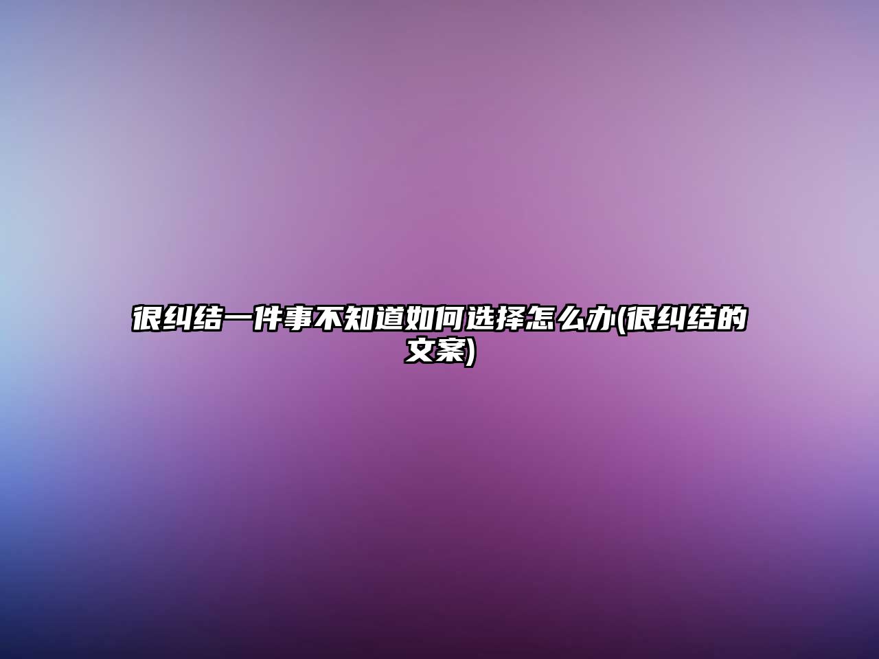 很糾結(jié)一件事不知道如何選擇怎么辦(很糾結(jié)的文案)