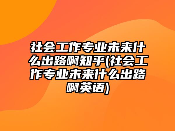 社會(huì)工作專業(yè)未來(lái)什么出路啊知乎(社會(huì)工作專業(yè)未來(lái)什么出路啊英語(yǔ))