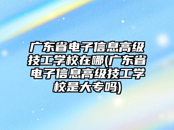 廣東省電子信息高級(jí)技工學(xué)校在哪(廣東省電子信息高級(jí)技工學(xué)校是大專嗎)