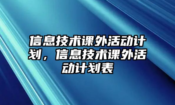 信息技術(shù)課外活動(dòng)計(jì)劃，信息技術(shù)課外活動(dòng)計(jì)劃表