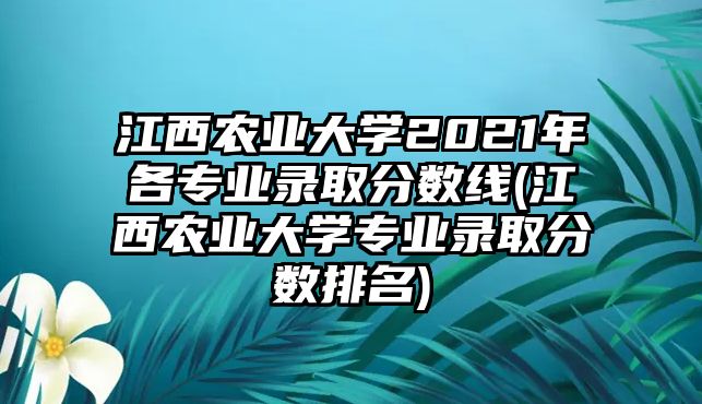 江西農(nóng)業(yè)大學2021年各專業(yè)錄取分數(shù)線(江西農(nóng)業(yè)大學專業(yè)錄取分數(shù)排名)