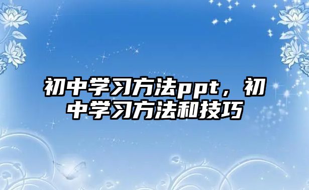 初中學(xué)習(xí)方法ppt，初中學(xué)習(xí)方法和技巧