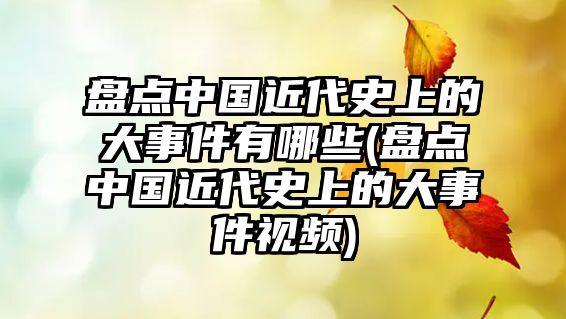 盤點中國近代史上的大事件有哪些(盤點中國近代史上的大事件視頻)