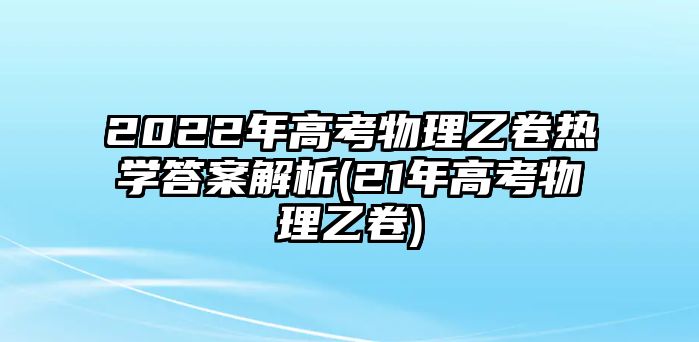 2022年高考物理乙卷熱學(xué)答案解析(21年高考物理乙卷)