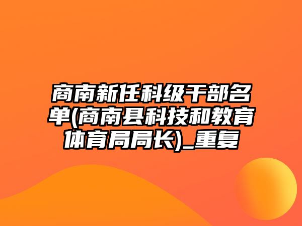 商南新任科級干部名單(商南縣科技和教育體育局局長)_重復