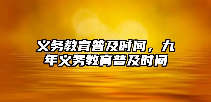 義務(wù)教育普及時間，九年義務(wù)教育普及時間