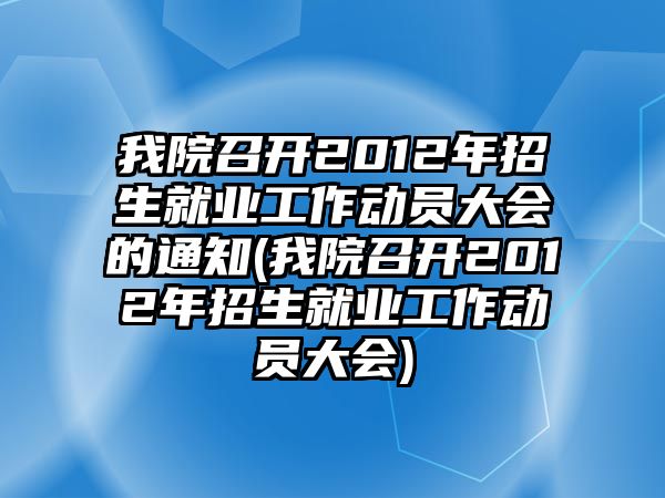 我院召開2012年招生就業(yè)工作動員大會的通知(我院召開2012年招生就業(yè)工作動員大會)