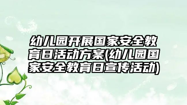 幼兒園開展國(guó)家安全教育日活動(dòng)方案(幼兒園國(guó)家安全教育日宣傳活動(dòng))