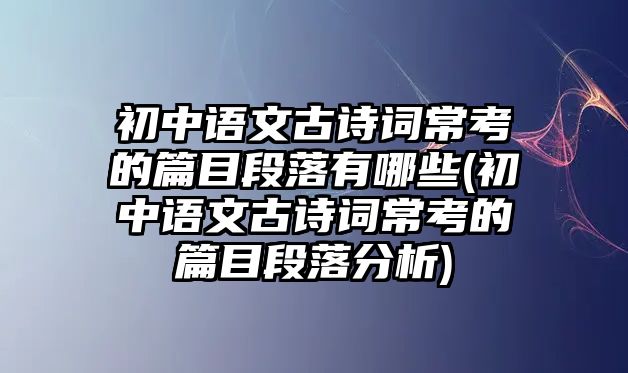 初中語文古詩詞?？嫉钠慷温溆心男?初中語文古詩詞常考的篇目段落分析)