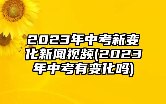 2023年中考新變化新聞視頻(2023年中考有變化嗎)