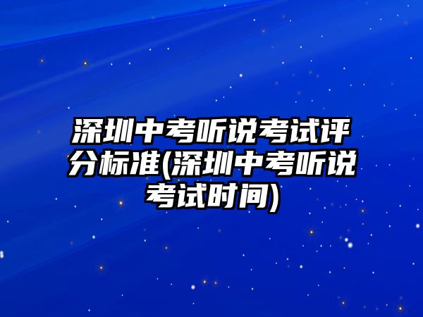 深圳中考聽(tīng)說(shuō)考試評(píng)分標(biāo)準(zhǔn)(深圳中考聽(tīng)說(shuō)考試時(shí)間)