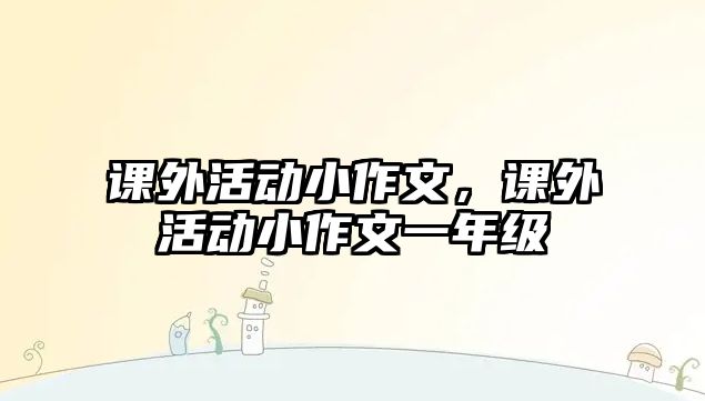 課外活動(dòng)小作文，課外活動(dòng)小作文一年級(jí)