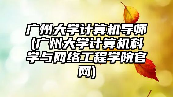 廣州大學計算機導師(廣州大學計算機科學與網絡工程學院官網)