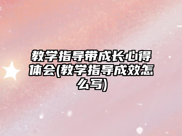 教學(xué)指導(dǎo)帶成長心得體會(huì)(教學(xué)指導(dǎo)成效怎么寫)