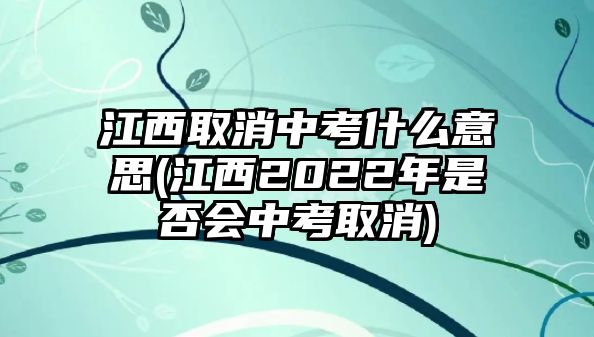 江西取消中考什么意思(江西2022年是否會中考取消)