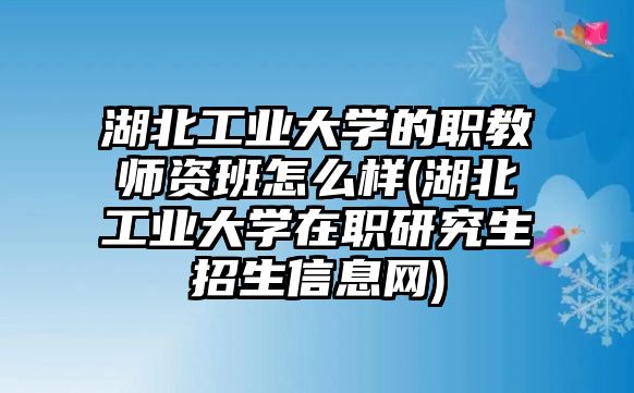 湖北工業(yè)大學的職教師資班怎么樣(湖北工業(yè)大學在職研究生招生信息網(wǎng))