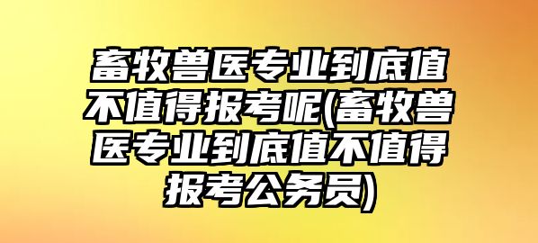 畜牧獸醫(yī)專業(yè)到底值不值得報考呢(畜牧獸醫(yī)專業(yè)到底值不值得報考公務(wù)員)