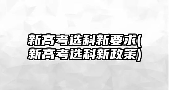 新高考選科新要求(新高考選科新政策)