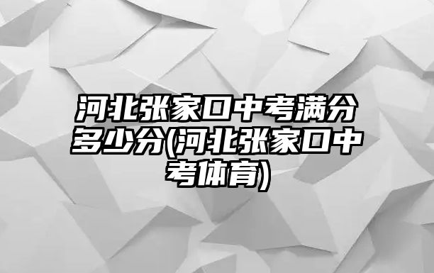 河北張家口中考滿分多少分(河北張家口中考體育)