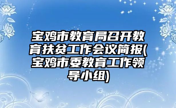 寶雞市教育局召開教育扶貧工作會(huì)議簡(jiǎn)報(bào)(寶雞市委教育工作領(lǐng)導(dǎo)小組)