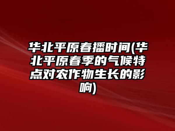 華北平原春播時(shí)間(華北平原春季的氣候特點(diǎn)對農(nóng)作物生長的影響)