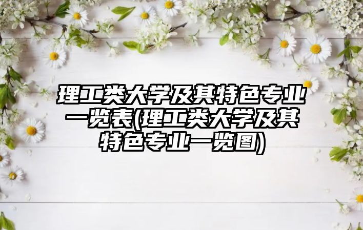 理工類(lèi)大學(xué)及其特色專(zhuān)業(yè)一覽表(理工類(lèi)大學(xué)及其特色專(zhuān)業(yè)一覽圖)