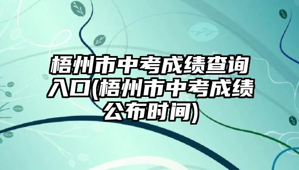 梧州市中考成績(jī)查詢(xún)?nèi)肟?梧州市中考成績(jī)公布時(shí)間)