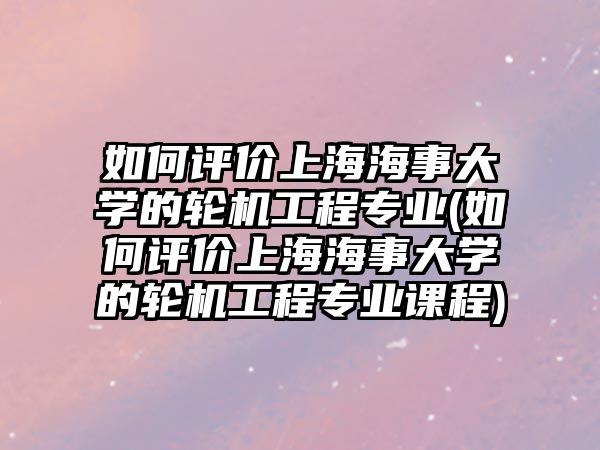 如何評價(jià)上海海事大學(xué)的輪機(jī)工程專業(yè)(如何評價(jià)上海海事大學(xué)的輪機(jī)工程專業(yè)課程)