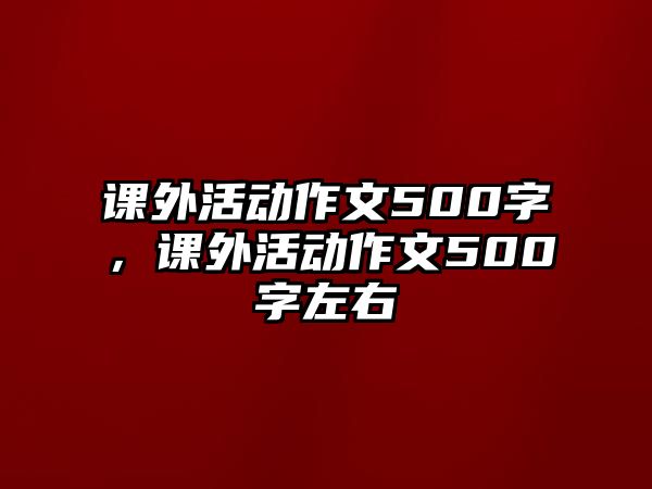 課外活動作文500字，課外活動作文500字左右