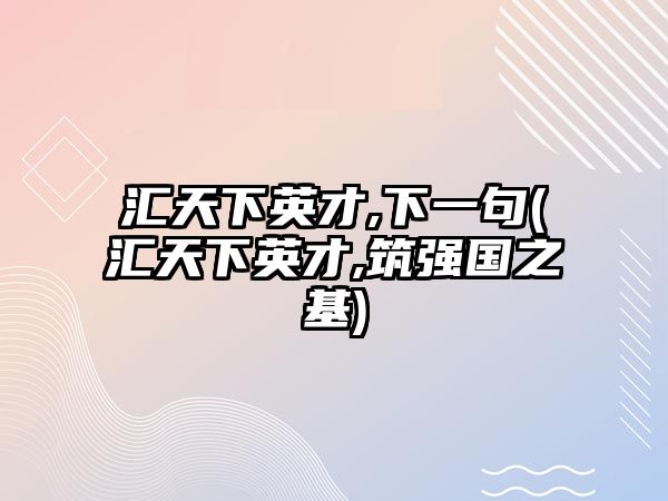 匯天下英才,下一句(匯天下英才,筑強(qiáng)國之基)