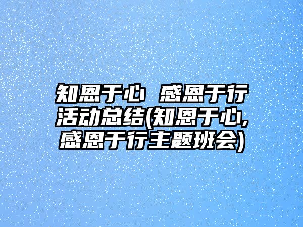 知恩于心 感恩于行活動總結(jié)(知恩于心,感恩于行主題班會)