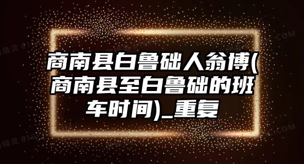 商南縣白魯?shù)A人翁博(商南縣至白魯?shù)A的班車時(shí)間)_重復(fù)