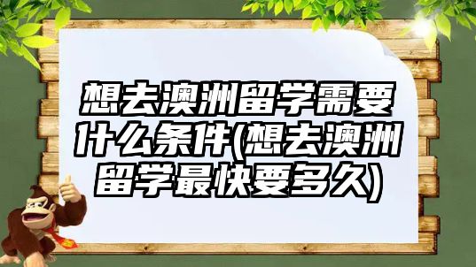 想去澳洲留學需要什么條件(想去澳洲留學最快要多久)