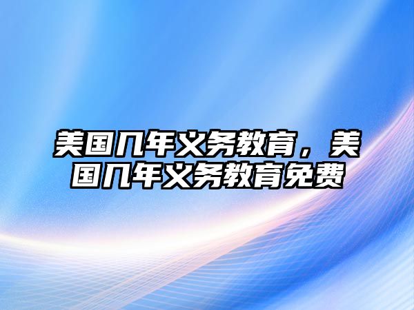 美國(guó)幾年義務(wù)教育，美國(guó)幾年義務(wù)教育免費(fèi)