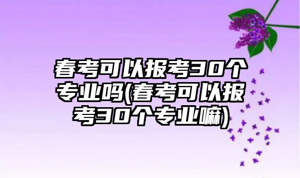 春考可以報(bào)考30個(gè)專業(yè)嗎(春考可以報(bào)考30個(gè)專業(yè)嘛)