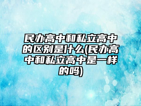 民辦高中和私立高中的區(qū)別是什么(民辦高中和私立高中是一樣的嗎)