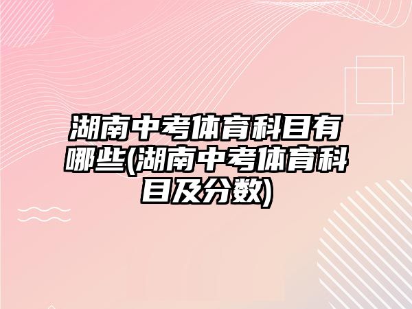 湖南中考體育科目有哪些(湖南中考體育科目及分?jǐn)?shù))