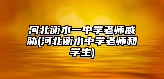 河北衡水一中學老師威脅(河北衡水中學老師和學生)